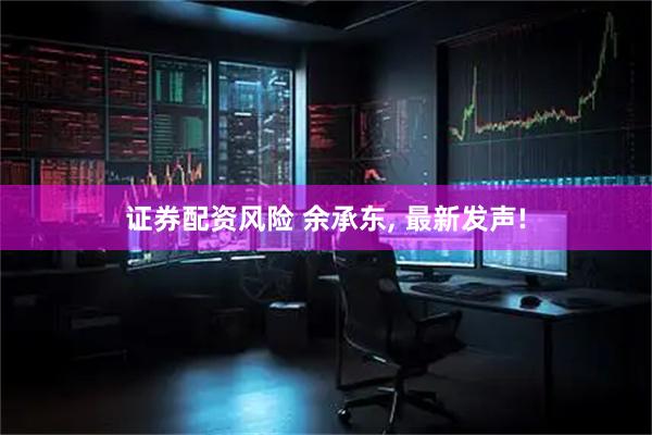证券配资风险 余承东, 最新发声!