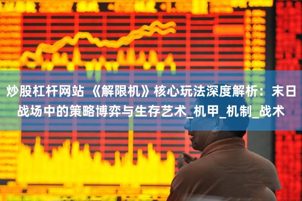 炒股杠杆网站 《解限机》核心玩法深度解析：末日战场中的策略博弈与生存艺术_机甲_机制_战术