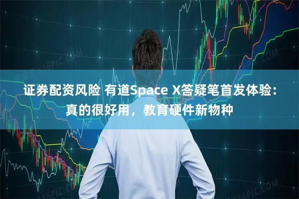 证券配资风险 有道Space X答疑笔首发体验：真的很好用，教育硬件新物种