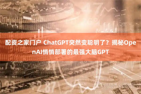 配资之家门户 ChatGPT突然变聪明了？揭秘OpenAI悄悄部署的最强大脑GPT