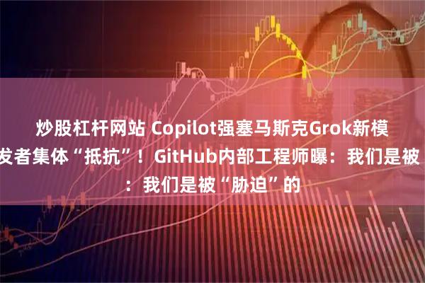 炒股杠杆网站 Copilot强塞马斯克Grok新模型，遭开发者集体“抵抗”！GitHub内部工程师曝：我们是被“胁迫”的