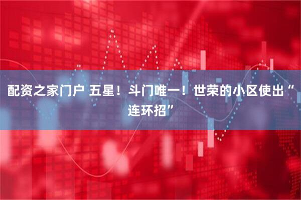 配资之家门户 五星！斗门唯一！世荣的小区使出“连环招”