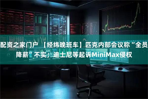 配资之家门户 【经纬晚班车】匹克内部会议称“全员降薪”不实；迪士尼等起诉MiniMax侵权