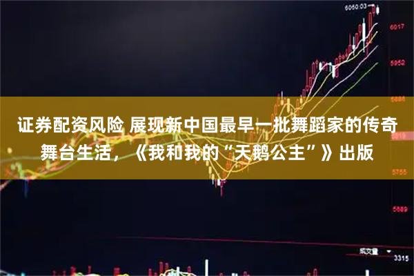 证券配资风险 展现新中国最早一批舞蹈家的传奇舞台生活，《我和我的“天鹅公主”》出版