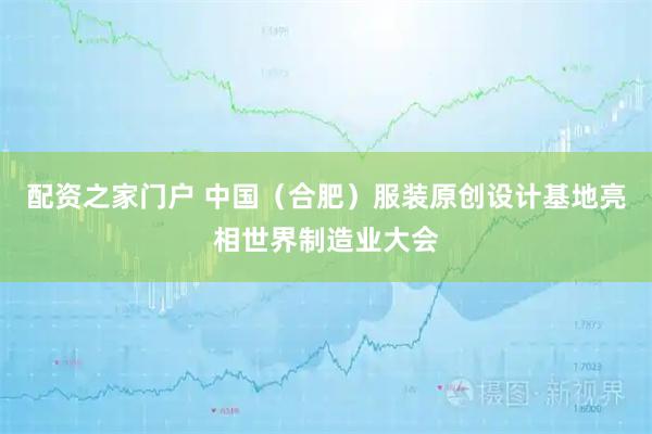 配资之家门户 中国（合肥）服装原创设计基地亮相世界制造业大会