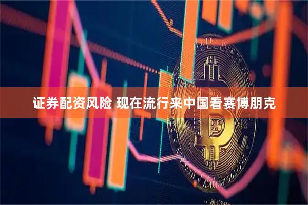 证券配资风险 现在流行来中国看赛博朋克