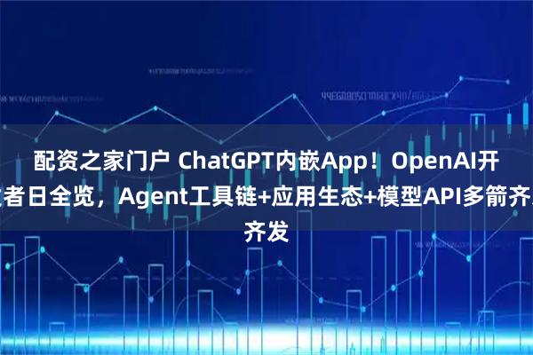 配资之家门户 ChatGPT内嵌App！OpenAI开发者日全览，Agent工具链+应用生态+模型API多箭齐发