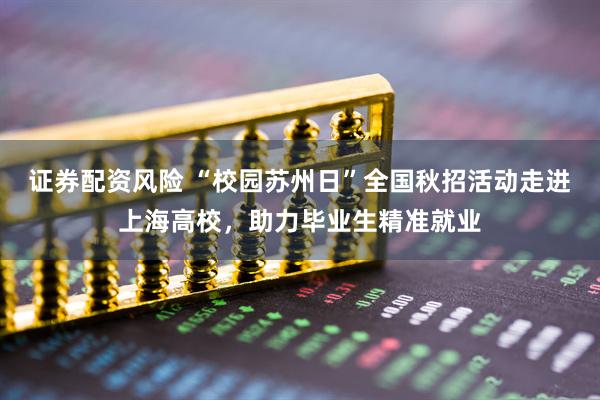 证券配资风险 “校园苏州日”全国秋招活动走进上海高校，助力毕业生精准就业