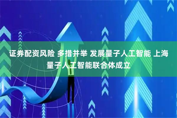 证券配资风险 多措并举 发展量子人工智能 上海量子人工智能联合体成立