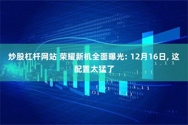 炒股杠杆网站 荣耀新机全面曝光: 12月16日, 这配置太猛了