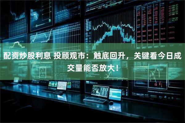 配资炒股利息 投顾观市：触底回升，关键看今日成交量能否放大！