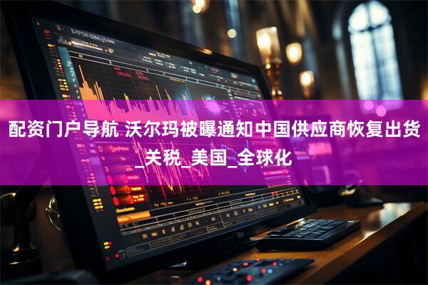 配资门户导航 沃尔玛被曝通知中国供应商恢复出货_关税_美国_全球化