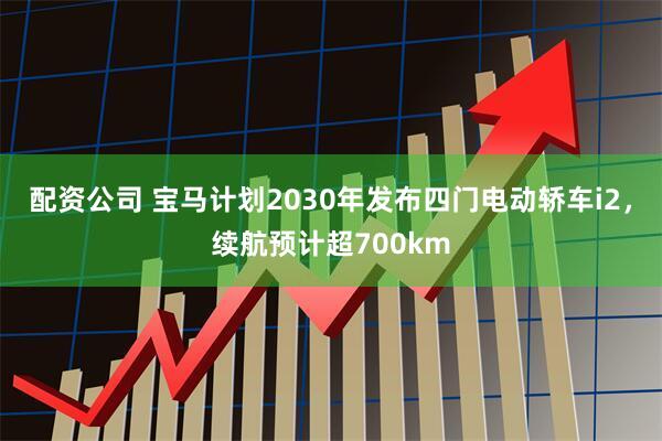配资公司 宝马计划2030年发布四门电动轿车i2，续航预计超700km