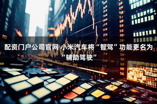 配资门户公司官网 小米汽车将“智驾”功能更名为“辅助驾驶”