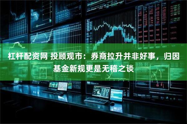 杠杆配资网 投顾观市：券商拉升并非好事，归因基金新规更是无稽之谈