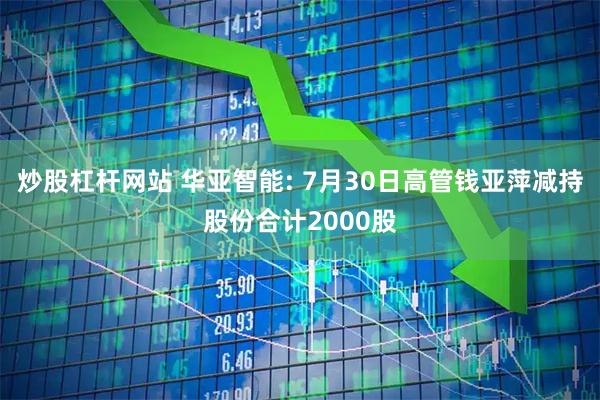 炒股杠杆网站 华亚智能: 7月30日高管钱亚萍减持股份合计2000股