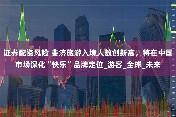 证券配资风险 斐济旅游入境人数创新高，将在中国市场深化“快乐”品牌定位_游客_全球_未来