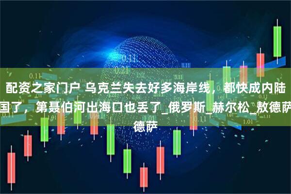 配资之家门户 乌克兰失去好多海岸线，都快成内陆国了，第聂伯河出海口也丢了_俄罗斯_赫尔松_敖德萨